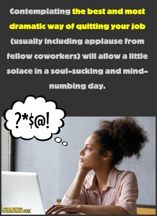 Contemplating the best and most dramatic way of quitting your job Cusually including applause from fellow coworkers) will allow a little solace in a s
