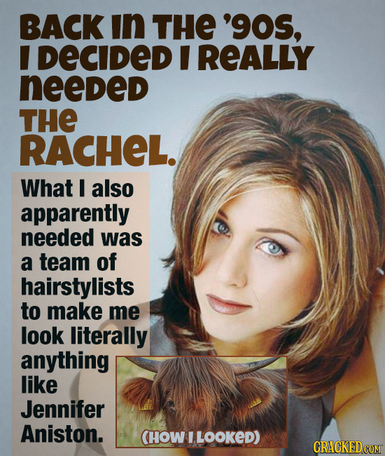 BACK in THE '90s, I DECIDED I REALLY needed THE RACHEL. What I also apparently needed was a team of hairstylists to make me look literally anything li