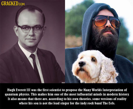 CRacKEDcom Hugh Everett Ill was the first scientist to propose the Many Worlds Interpretation of quantum physics. This makes him one of the most influ