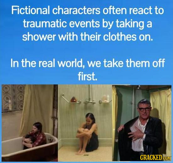 Fictional characters often react to traumatic events by taking a shower with their clothes on. In the real world, we take them off first. CRACKED.COM