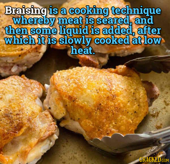 Braising is a cooking technique whereby meat is seared, and then some liquid is added, after which it is slowly cooked at low heat. 