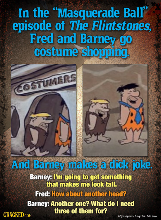 In the Masquerade Ball'' episode of The Flintstones, Fred and Barney go costume shopping. OSTUMERS And Barney makes a dick joke. Barney: I'm going to