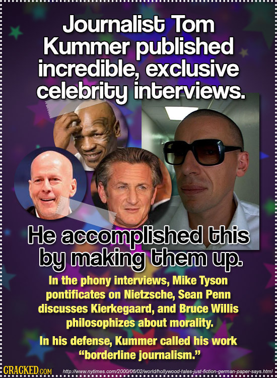 Journalist Tom Kummer published incredible, exclusive celebrity interviews. He accomplished this by making them up. In the phony interviews, Mike Tyso
