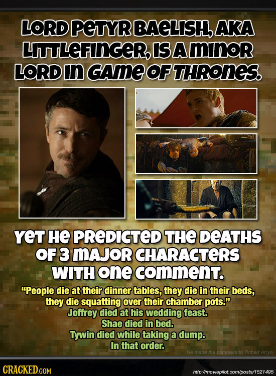 LORD PETYR BAELISH AKA ITTLEFIINGER, IS A minor LORD In GAME OFTHRONES. YET HE PREDIGTED THE DEATHS OF 3 MAJORCHARACTERS WITH one comment. People die