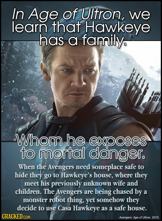 In Age of UItron, we learn that Hawkeye has a family Whom he exposes to mortal danger. When the Avengers need someplace safe to hide they go to Hawkey