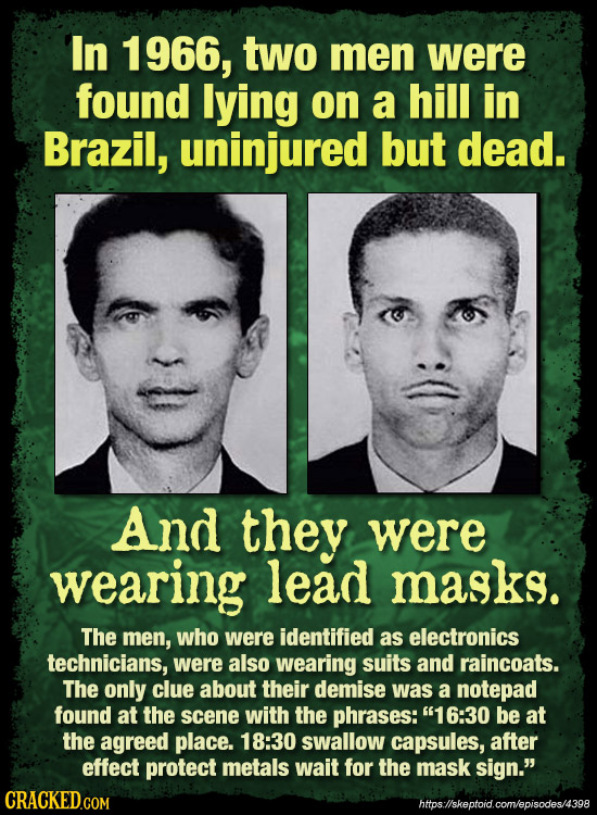 In 1966, two men were found lying on a hill in Brazil, uninjured but dead. And they were wearing lead masks. The men, who were identified as electroni