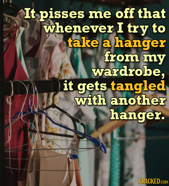 It pisses me off that whenever I try to take a hanger from my wardrobe, it gets tangled with another hanger. 