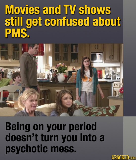 Movies and TV shows Still get confused about PMS. Being on your period doesn't turn you into a psychotic mess.