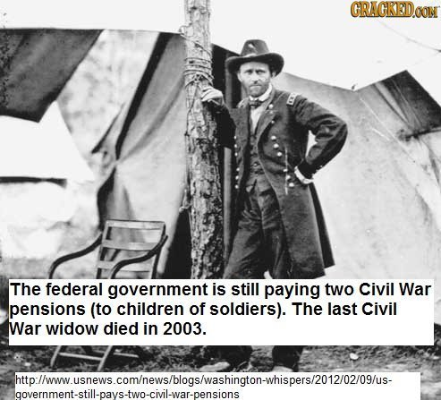 CRACKEDOON The federal government is still paying two Civil War pensions (to children of soldiers). The last Civil War widow died in 2003. Mtolww.usne