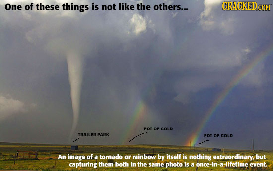 One of these things is not like the others... CRACKEDC COM POT OF GOLD TRAILER PARK POT OF GOLD An image of a tornado or rainbow by itself is nothing 