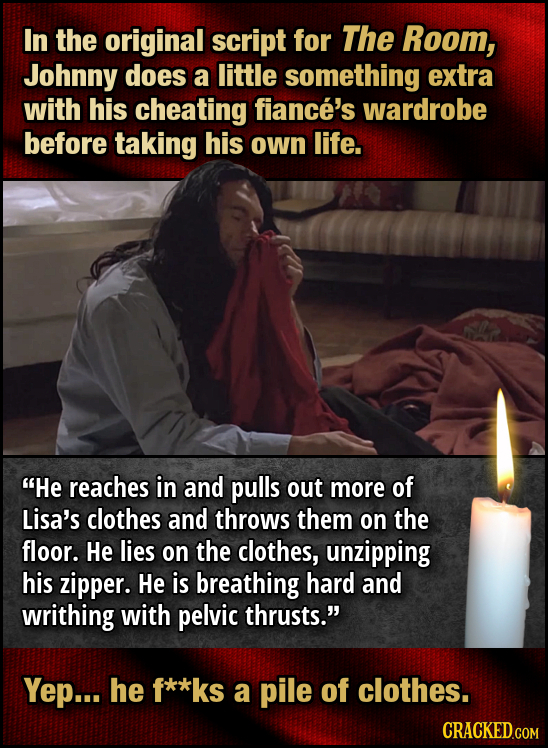 In the original script for The Room, Johnny does a little something extra with his cheating fiance's wardrobe before taking his own life. He reaches