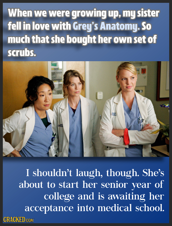 When we were growing up, my sister fell in love with Grey's Anatomy. So much that she bought her own set of scrubs. I shouldn't laugh, though. She's a