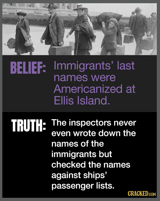 BELIEF: Immigrants' last names were Americanized at Ellis Island. TRUTH: The inspectors never even wrote down the names of the immigrants but checked