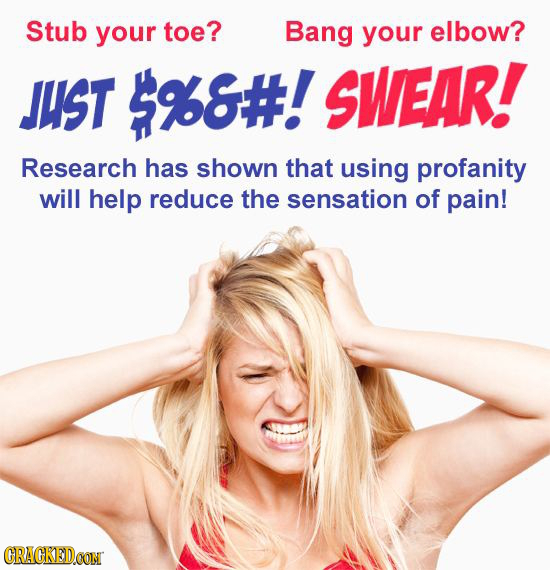 Stub your toe? Bang your elbow? JUST $%8#! SWEAR! Research has shown that using profanity will help reduce the sensation of pain! CRACKEDOON 