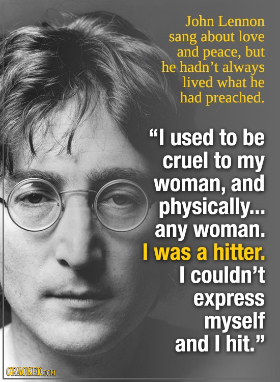John Lennon sang about love and peace, but he hadn't always lived what he had preached.  used to be cruel to my woman, and physically... any woman. l