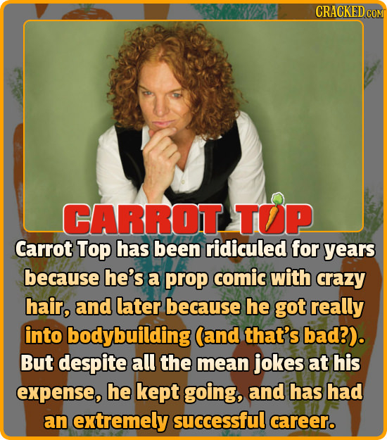CRACKEDC COM CARROT TOP Carrot Top has been ridiculed for years because he's a prop comic with crazy hair, and later because he got really into bodybu