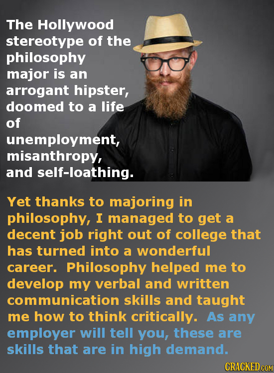 The Hollywood stereotype of the philosophy major is an arrogant hipster, doomed to a life of unemployment, misanthropy, and self-loathing. Yet thanks