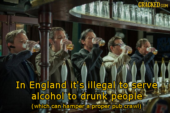 In England it's illegal to serve alcohol to drunk people (which can hamper a proper pub crawl)