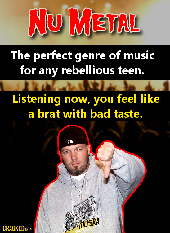 Nu METAL The perfect genre of music for any rebellious teen. Listening now, you feel like brat a with bad taste. MUSKA CRACKED.COM 