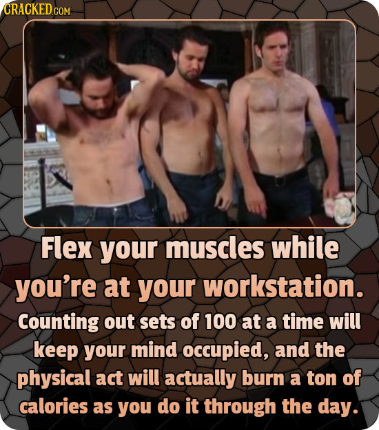 CRACKED GON Flex your muscles while you're at your workstation. Counting out sets of 100 at a time will keep your mind occupied, and the physical act