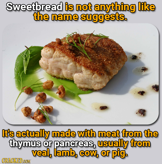 Sweetbread is not anything like the name suggests. It's actually made with meat from the thymus or pancreas, usually from veal, lamb, COW, or pig. CRA