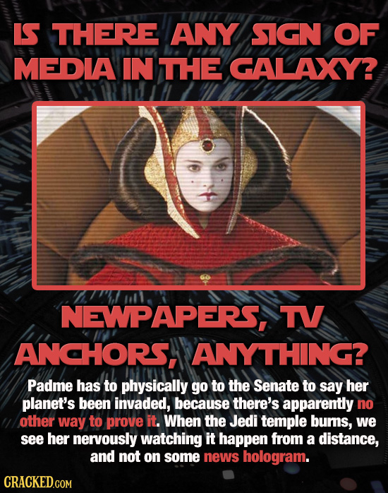 IS THERE ANY SIGN OF MEDIA IN THE GALAXY? NEWPAPERS, TV ANCHORS, ANYTHING? Padme has to physically go to the Senate to say her planet's been invaded,