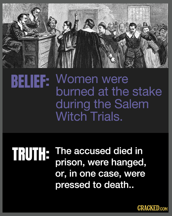 BELIEF: Women were burned at the stake during the Salem Witch Trials. TRUTH: The accused died in prison, were hanged, or, in one case, were pressed to