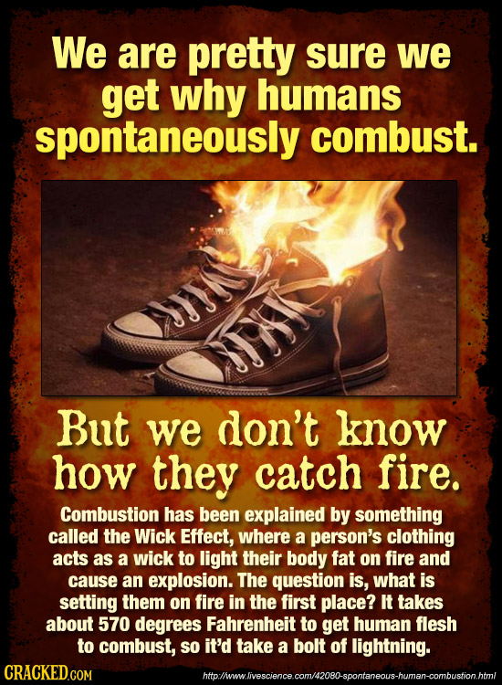 We are pretty sure we get why humans spontaneously combust. n But we don't know how they catch fire. Combustion has been explained by something called