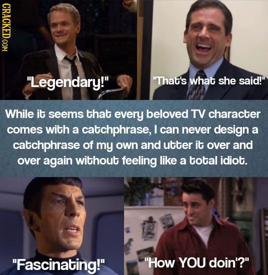 CRACKED.COM Legendary! That's what she said! While it seems that every beloved TV character comes with a catchphrase, I can never design a catchph