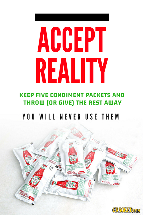 ACCEPT REALITY KEEP FIVE CONDIMENT PACKETS AND THROW [OR GIVE) THE REST AWAY YOU WILL NEVER USE THEM ace CRACKEDOON
