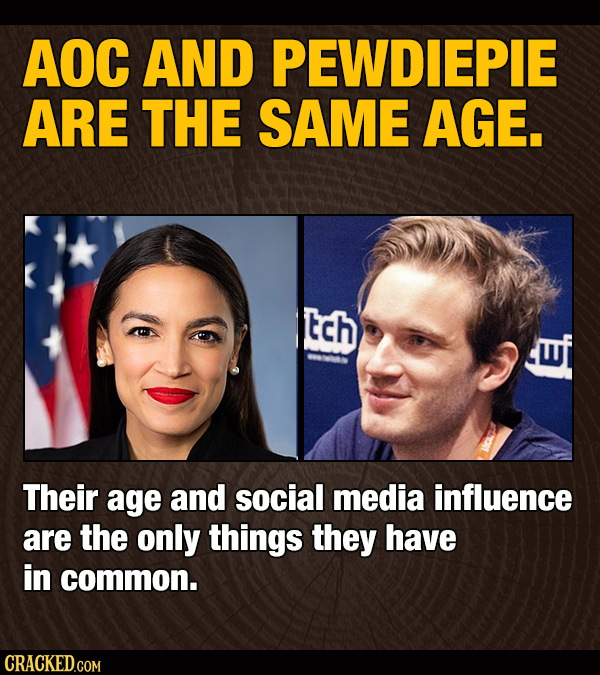 AOC AND PEWDIEPIE ARE THE SAME AGE. tch Their age and social media influence are the only things they have in common. CRACKED.COM
