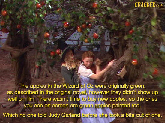 CRACKED The apples in the Wizard of Oz were originally green, original as described in the novel, however they didn't show up well on film. There wasn