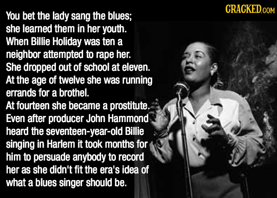 CRACKED.COM You bet the lady sang the blues; she learned them in her youth. When Billie Holiday was ten a neighbor attempted to rape her. She dropped