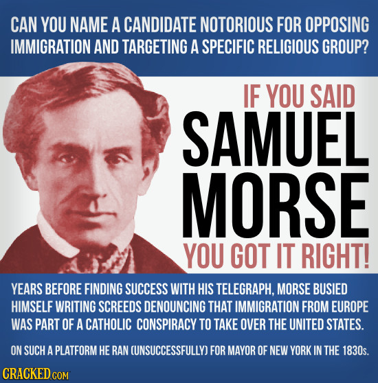 CAN YOU NAME A CANDIDATE NOTORIOUS FOR OPPOSING IMMIGRATION AND TARGETING A SPECIFIC RELIGIOUS GROUP? IF YOU SAID SAMUEL MORSE YOU GOT IT RIGHT! YEARS