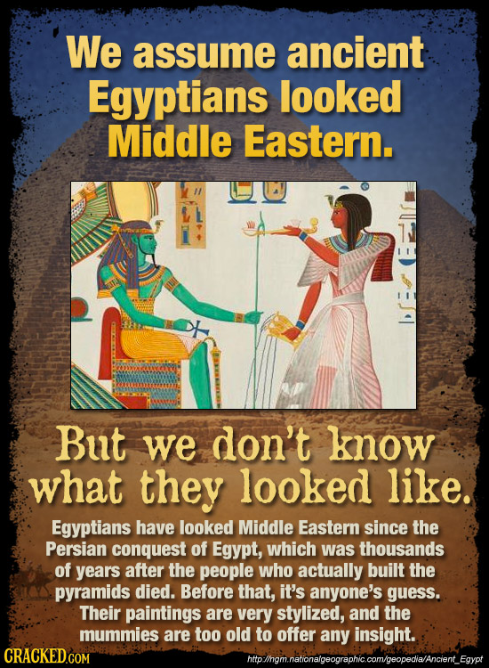 We assume ancient Egyptians looked Middle Eastern. But we don't know what they looked like. Egyptians have looked Middle Eastern since the Persian con