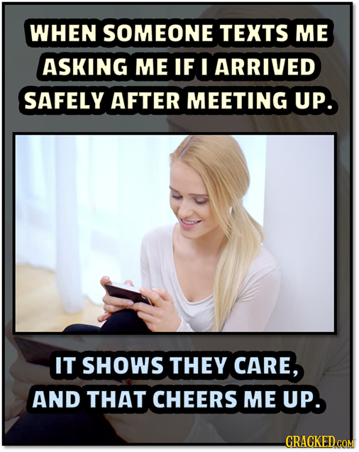 WHEN SOMEONE TEXTS ME ASKING ME IF I ARRIVED SAFELY AFTER MEETING UP. IT SHOWS THEY CARE, AND THAT CHEERS ME UP. CRACKED COM
