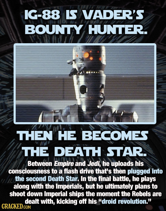 1G-88 IS VADER'S BOUNTY HUNTER. THEN HE BECOMES THE DEATH STAR. Between Empire and Jedi, he uploads his consciousness to a flash drive that's then plu