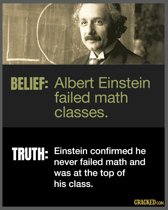 BELIEF: Albert Einstein failed math classes. TRUTH: Einstein confirmed he never failed math and was at the top of his class. CRACKED.COM