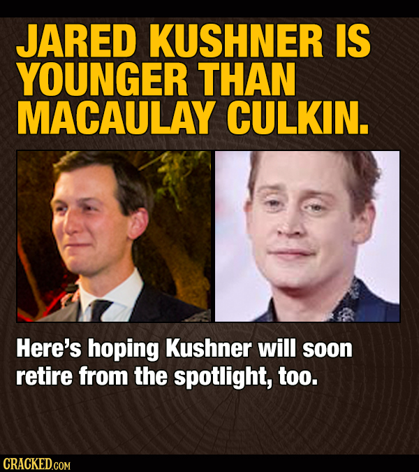 JARED KUSHNER IS YOUNGER THAN MACAULAY CULKIN. Here's hoping Kushner will soon retire from the spotlight, too. CRACKED.COM