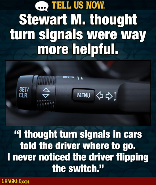 TELL US NOW. Stewart M. thought turn signals were way more helpful. SET/ A CLR MENU I thought turn signals in cars told the driver where to go. I nev