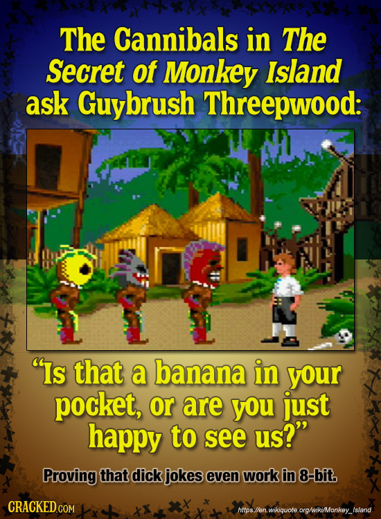 The Cannibals in The Secret of Monkey Island ask brush Threepwood: Is that a banana in your pocket, or are you just happy to see us? Proving that di
