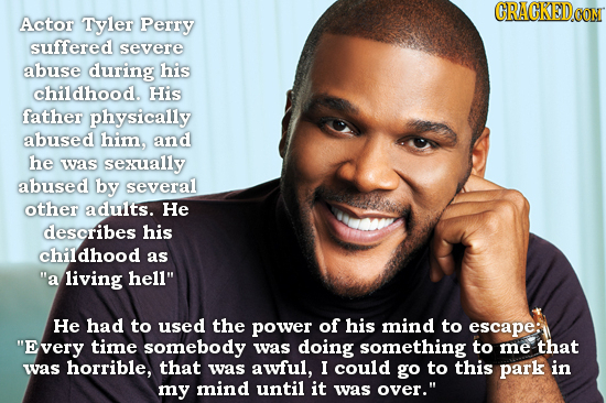 CRACKEDCON Actor Tyler Perry suffered severe abuse during his childhood. His father physically abused him. and he was sexually abused by several other