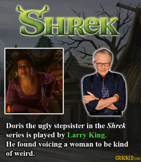 SHREK BOISOA Doris the ugly stepsister in the Shrek series is played by Larry King. He found voicing a woman to be kind of weird. CRACKED COM