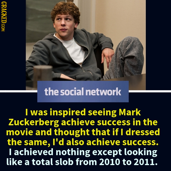 CRACKED.COM the social network I was inspired seeing Mark Zuckerberg achieve success in the movie and thought that if I dressed the same, I'd also ach