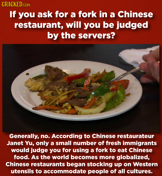 CRACKED COM If you ask for a fork in a Chinese restaurant, will you be judged by the servers? Generally, no. According to Chinese restaurateur Janet Y