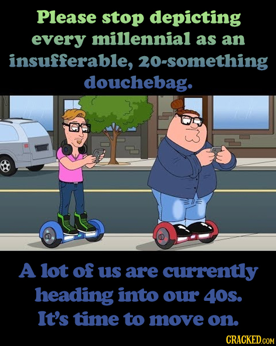 Please stop depicting every millennial as an insufferable, 20-something douchebag. A lot of us are currently heading into our 40s. It's time to move o