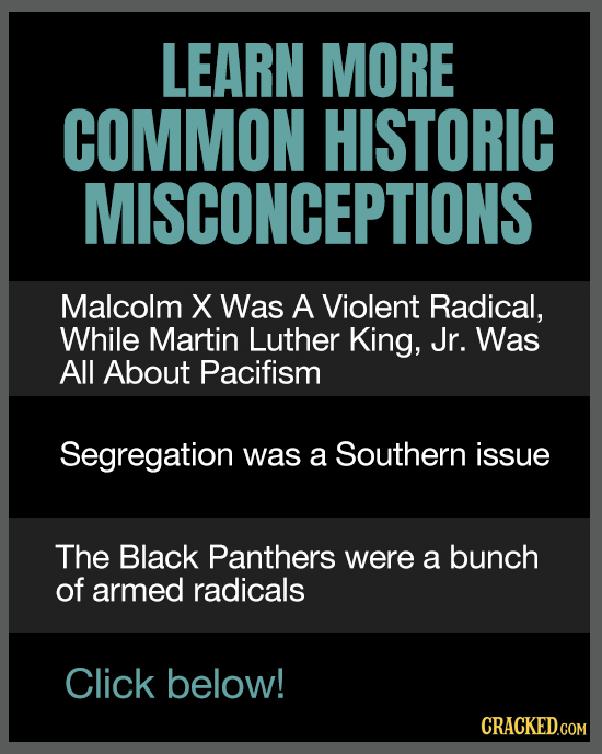 LEARN MORE COMMON HISTORIC MISCONCEPTIONS Malcolm X Was A Violent Radical, While Martin Luther King, Jr. Was All About Pacifism Segregation was a Sout