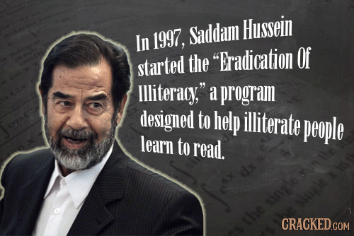 Saddam Hussein In 1997, started the Eradication Of lliteracy, a program designed to help illiterate people learn to read. the CRACKED.COM