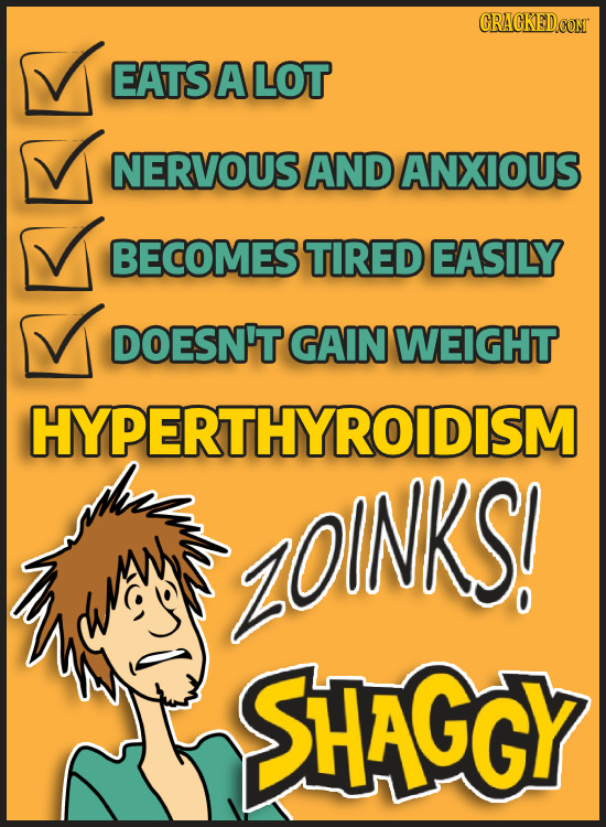 CRACKEDCOMT EATS A LOT NERVOUS AND ANXIOUS BECOMES TIRED EASILY DOESNT GAIN WEIGHT HYPERTHYROIDISM ZOINKS! wa SHAGGY