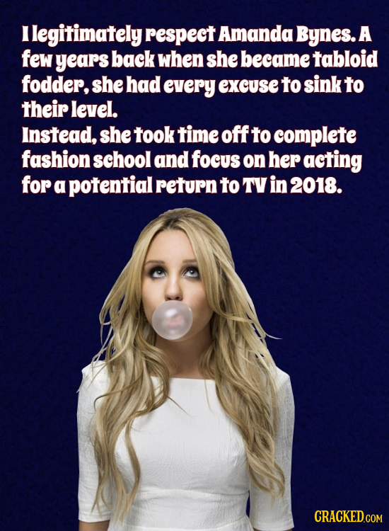 I legitimately respect Amanda Bynes. A few years back when she becametabloid fodder, she had every excuse TO sink to their level. Instead, she took ti
